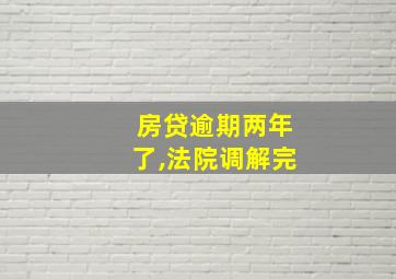 房贷逾期两年了,法院调解完