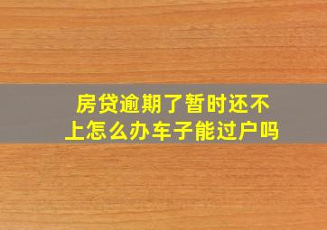 房贷逾期了暂时还不上怎么办车子能过户吗