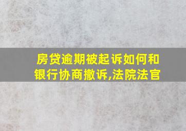 房贷逾期被起诉如何和银行协商撤诉,法院法官