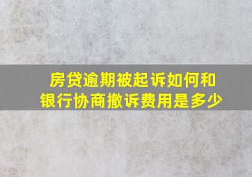 房贷逾期被起诉如何和银行协商撤诉费用是多少