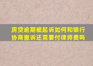 房贷逾期被起诉如何和银行协商撤诉还需要付律师费吗