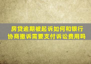 房贷逾期被起诉如何和银行协商撤诉需要支付诉讼费用吗