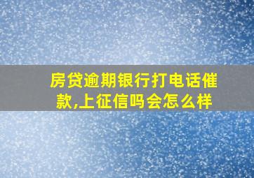 房贷逾期银行打电话催款,上征信吗会怎么样