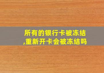 所有的银行卡被冻结,重新开卡会被冻结吗