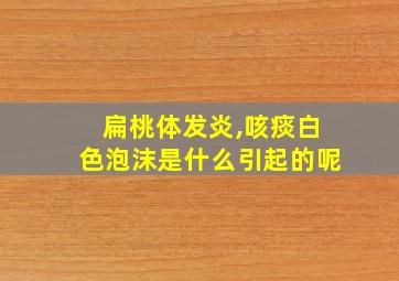 扁桃体发炎,咳痰白色泡沫是什么引起的呢