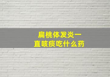 扁桃体发炎一直咳痰吃什么药