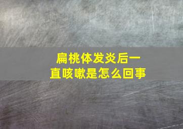 扁桃体发炎后一直咳嗽是怎么回事