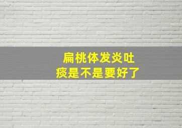 扁桃体发炎吐痰是不是要好了