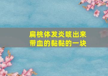 扁桃体发炎咳出来带血的黏黏的一块