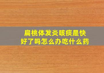 扁桃体发炎咳痰是快好了吗怎么办吃什么药