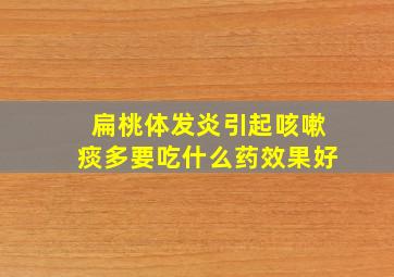 扁桃体发炎引起咳嗽痰多要吃什么药效果好