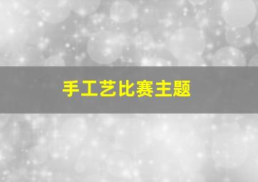 手工艺比赛主题