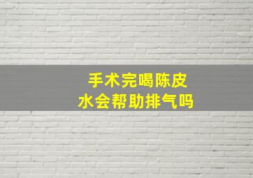 手术完喝陈皮水会帮助排气吗