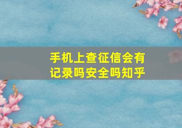 手机上查征信会有记录吗安全吗知乎