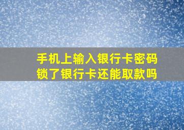 手机上输入银行卡密码锁了银行卡还能取款吗