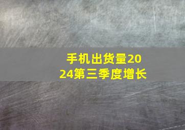 手机出货量2024第三季度增长