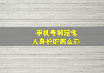 手机号绑定他人身份证怎么办