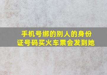 手机号绑的别人的身份证号码买火车票会发到她