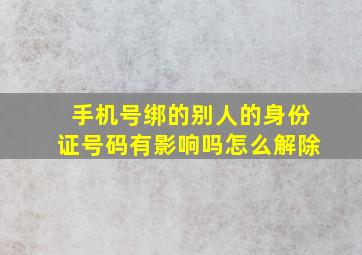 手机号绑的别人的身份证号码有影响吗怎么解除