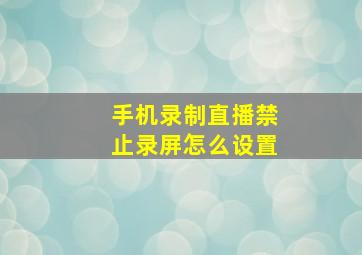 手机录制直播禁止录屏怎么设置