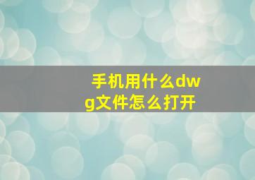 手机用什么dwg文件怎么打开