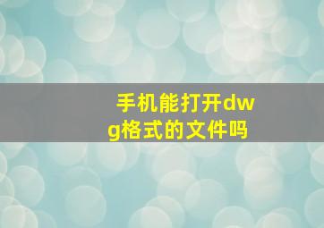 手机能打开dwg格式的文件吗