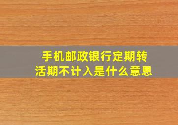 手机邮政银行定期转活期不计入是什么意思