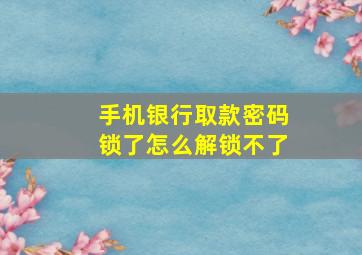 手机银行取款密码锁了怎么解锁不了