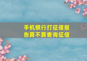 手机银行打征信报告算不算查询征信