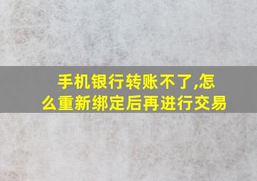 手机银行转账不了,怎么重新绑定后再进行交易