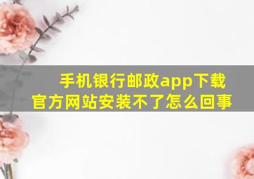 手机银行邮政app下载官方网站安装不了怎么回事