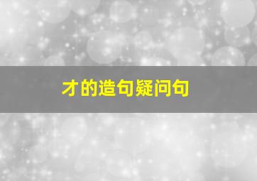 才的造句疑问句