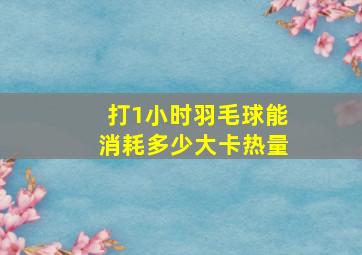 打1小时羽毛球能消耗多少大卡热量