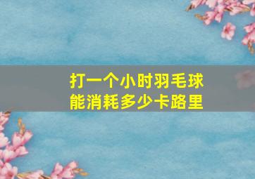 打一个小时羽毛球能消耗多少卡路里