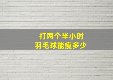 打两个半小时羽毛球能瘦多少