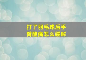 打了羽毛球后手臂酸痛怎么缓解