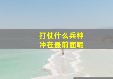 打仗什么兵种冲在最前面呢