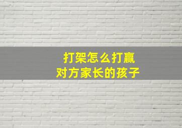 打架怎么打赢对方家长的孩子