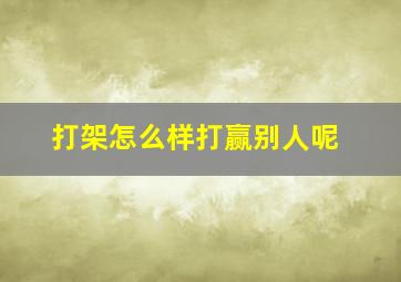 打架怎么样打赢别人呢