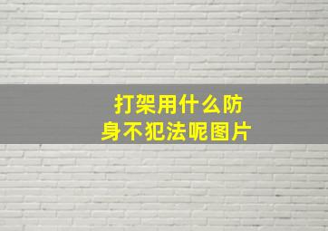 打架用什么防身不犯法呢图片