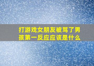 打游戏女朋友被骂了男孩第一反应应该是什么