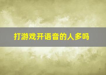 打游戏开语音的人多吗