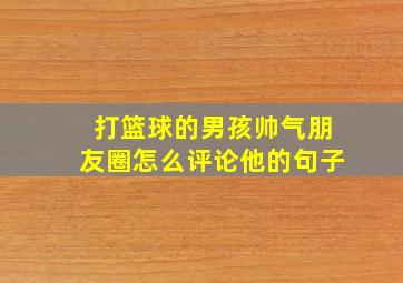 打篮球的男孩帅气朋友圈怎么评论他的句子