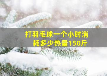 打羽毛球一个小时消耗多少热量150斤