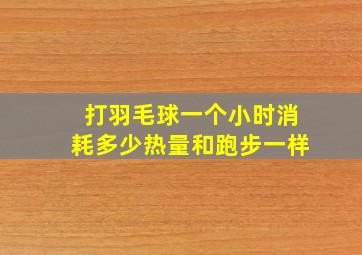 打羽毛球一个小时消耗多少热量和跑步一样