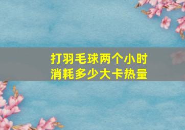 打羽毛球两个小时消耗多少大卡热量