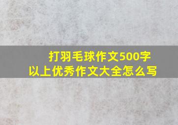 打羽毛球作文500字以上优秀作文大全怎么写