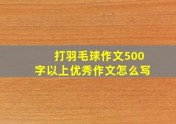 打羽毛球作文500字以上优秀作文怎么写