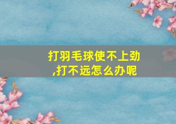 打羽毛球使不上劲,打不远怎么办呢