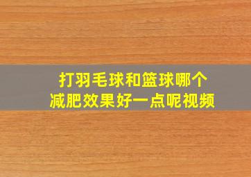 打羽毛球和篮球哪个减肥效果好一点呢视频